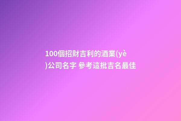 100個招財吉利的酒業(yè)公司名字 參考這批吉名最佳-第1張-公司起名-玄機(jī)派